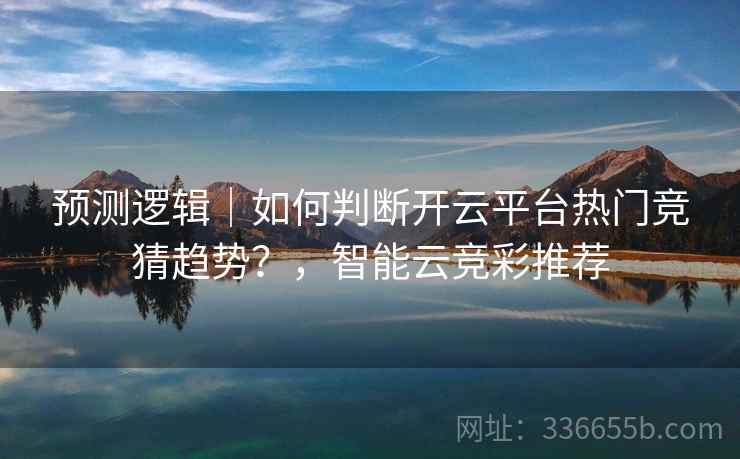 预测逻辑|如何判断开云平台热门竞猜趋势?,智能云竞彩推荐 预测逻辑|如何判断开云平台热门竞猜趋势?,智能云竞彩推荐