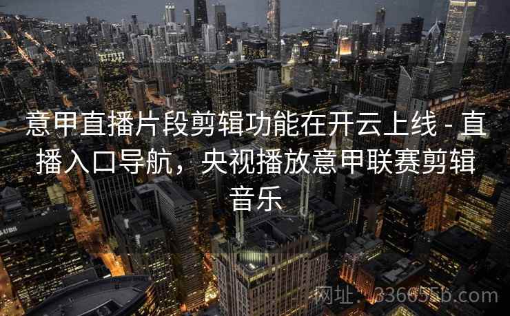 意甲直播片段剪辑功能在开云上线 - 直播入口导航，央视播放意甲联赛剪辑音乐