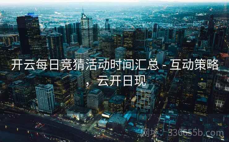 开云每日竞猜活动时间汇总 - 互动策略，云开日现
