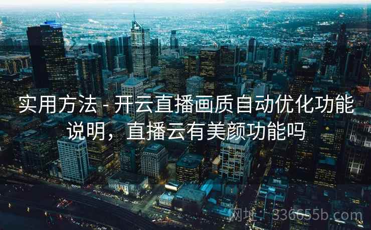 实用方法 - 开云直播画质自动优化功能说明，直播云有美颜功能吗