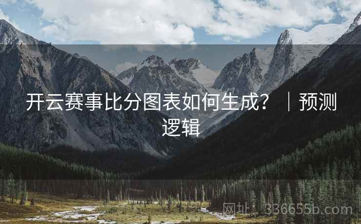 开云赛事比分图表如何生成?|预测逻辑 开云赛事比分图表如何生成?|预测逻辑