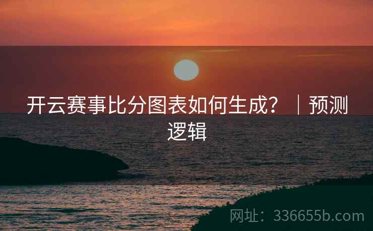 开云赛事比分图表如何生成?|预测逻辑 开云赛事比分图表如何生成?|预测逻辑
