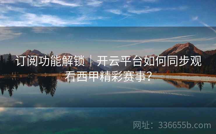 订阅功能解锁|开云平台如何同步观看西甲精彩赛事? 订阅功能解锁|开云平台如何同步观看西甲精彩赛事?