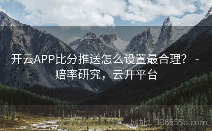 开云APP比分推送怎么设置最合理？ - 赔率研究，云开平台