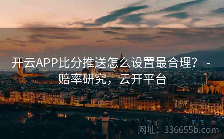 开云APP比分推送怎么设置最合理？ - 赔率研究，云开平台