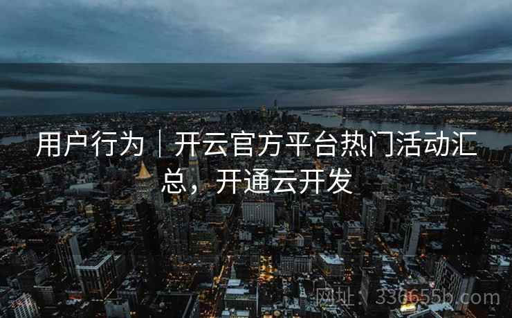 用户行为|开云官方平台热门活动汇总,开通云开发 用户行为|开云官方平台热门活动汇总,开通云开发