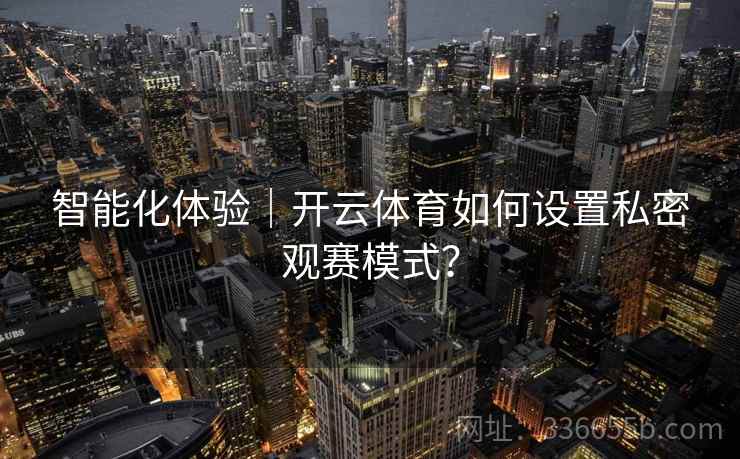 智能化体验｜开云体育如何设置私密观赛模式？