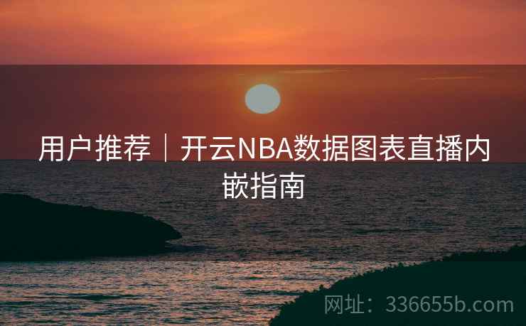 用户推荐｜开云NBA数据图表直播内嵌指南