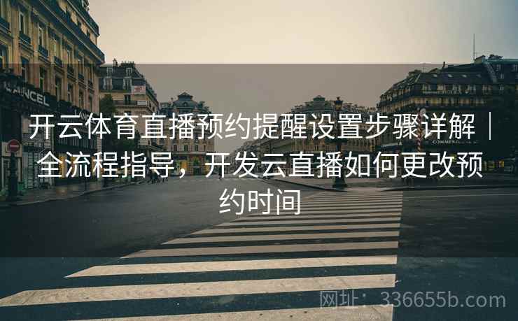 开云体育直播预约提醒设置步骤详解｜全流程指导，开发云直播如何更改预约时间