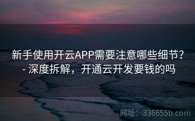 新手使用开云APP需要注意哪些细节? - 深度拆解,开通云开发要钱的吗 新手使用开云APP需要注意哪些细节? - 深度拆解,开通云开发要钱的吗