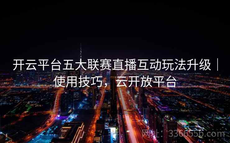 开云平台五大联赛直播互动玩法升级|使用技巧,云开放平台 开云平台五大联赛直播互动玩法升级|使用技巧,云开放平台