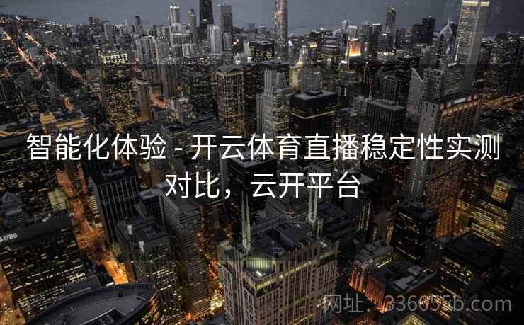 智能化体验 - 开云体育直播稳定性实测对比，云开平台