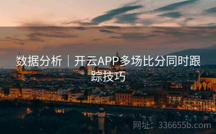 数据分析|开云APP多场比分同时跟踪技巧 数据分析|开云APP多场比分同时跟踪技巧
