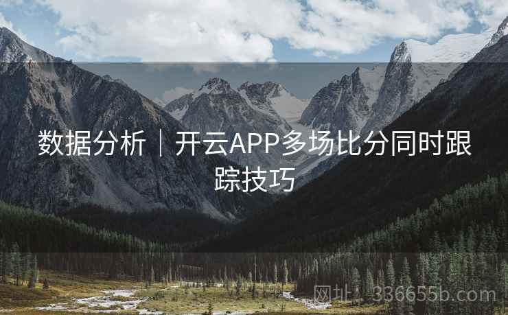 数据分析|开云APP多场比分同时跟踪技巧 数据分析|开云APP多场比分同时跟踪技巧