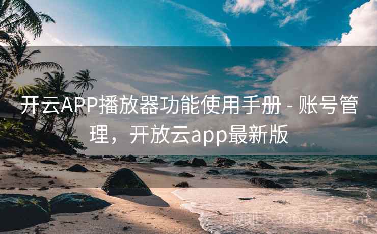 开云APP播放器功能使用手册 - 账号管理,开放云app最新版 开云APP播放器功能使用手册 - 账号管理,开放云app最新版