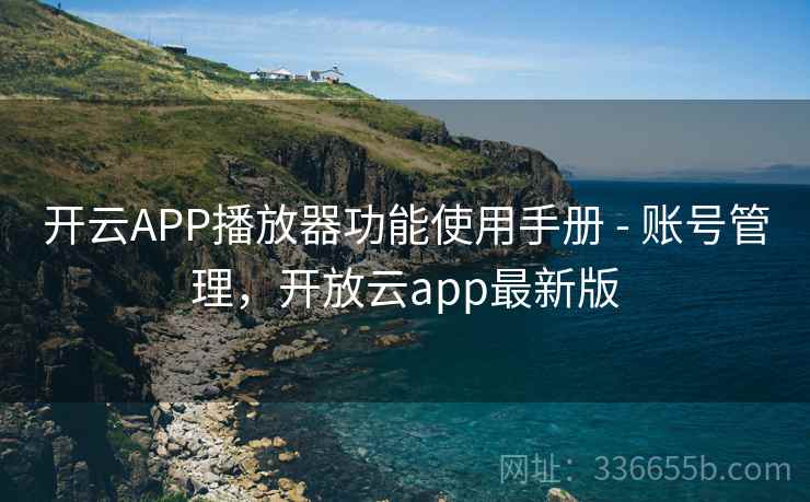 开云APP播放器功能使用手册 - 账号管理,开放云app最新版 开云APP播放器功能使用手册 - 账号管理,开放云app最新版