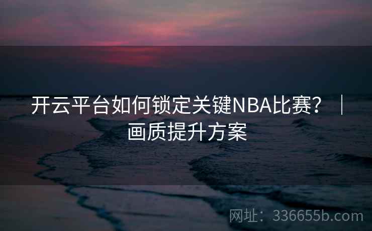 开云平台如何锁定关键NBA比赛？｜画质提升方案