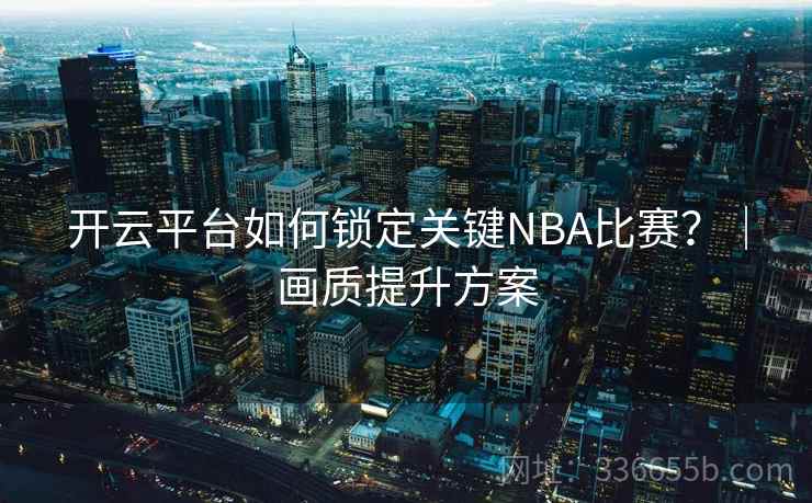 开云平台如何锁定关键NBA比赛？｜画质提升方案