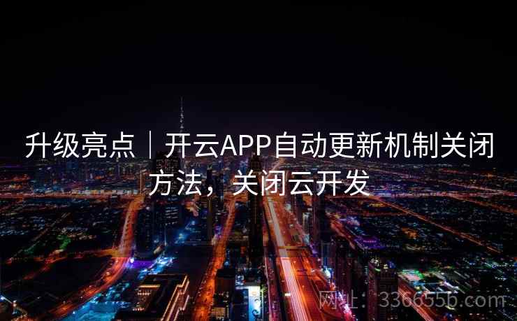升级亮点|开云APP自动更新机制关闭方法,关闭云开发 升级亮点|开云APP自动更新机制关闭方法,关闭云开发