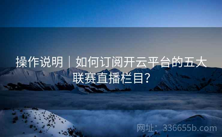 操作说明｜如何订阅开云平台的五大联赛直播栏目？