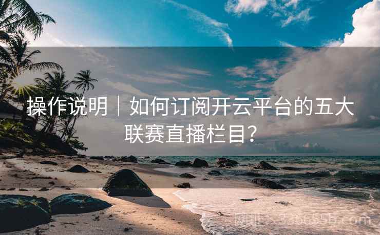 操作说明｜如何订阅开云平台的五大联赛直播栏目？