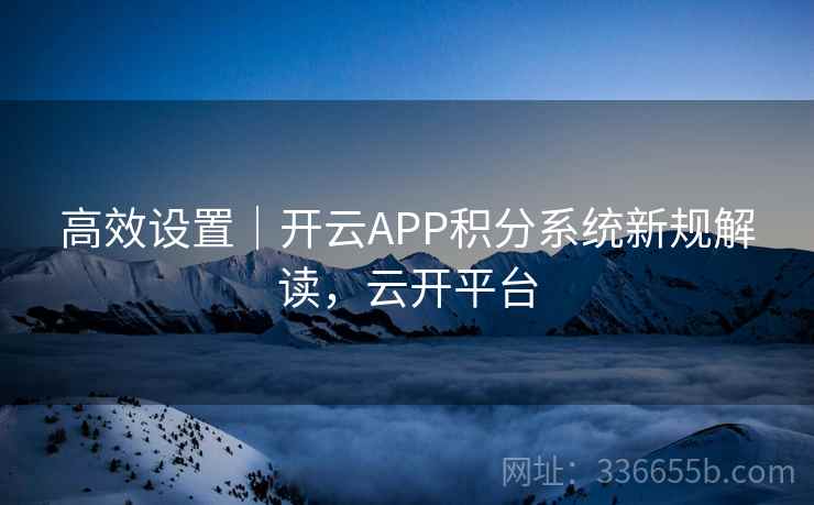 高效设置|开云APP积分系统新规解读,云开平台 高效设置|开云APP积分系统新规解读,云开平台