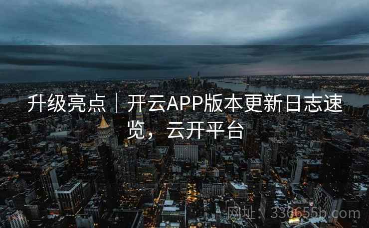 升级亮点|开云APP版本更新日志速览,云开平台 升级亮点|开云APP版本更新日志速览,云开平台