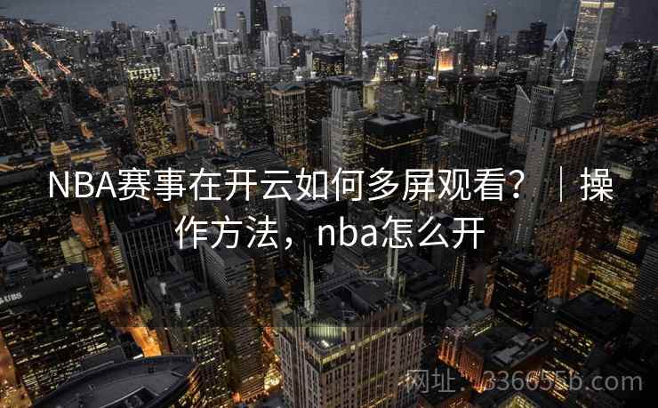 NBA赛事在开云如何多屏观看？｜操作方法，nba怎么开