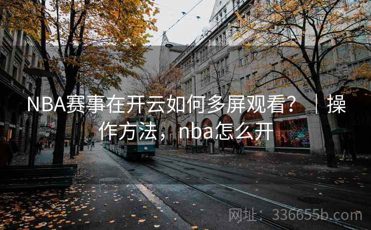 NBA赛事在开云如何多屏观看？｜操作方法，nba怎么开