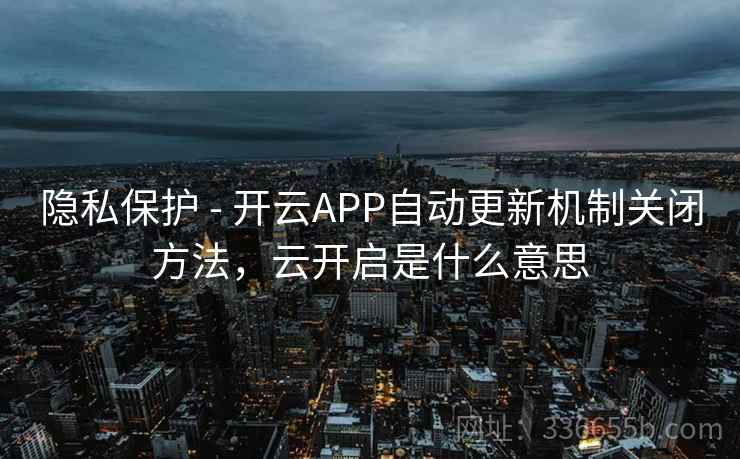 隐私保护 - 开云APP自动更新机制关闭方法，云开启是什么意思