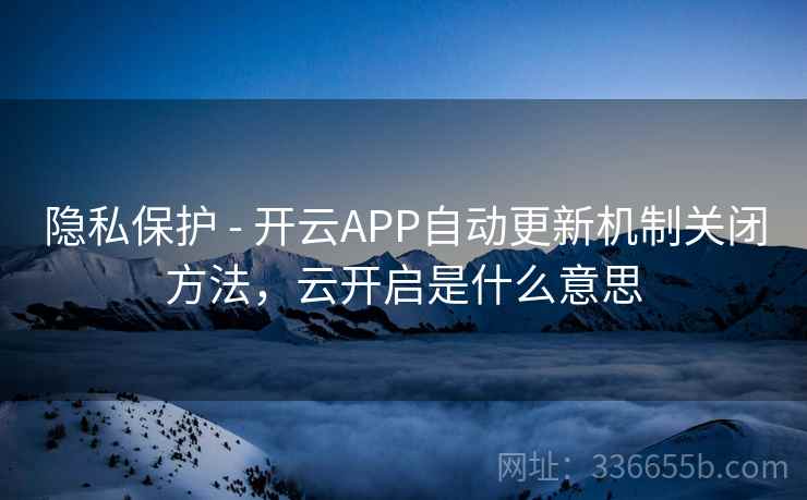 隐私保护 - 开云APP自动更新机制关闭方法，云开启是什么意思