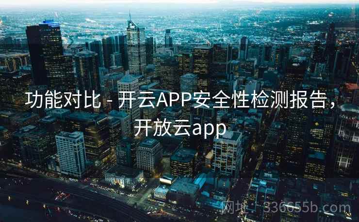 功能对比 - 开云APP安全性检测报告，开放云app