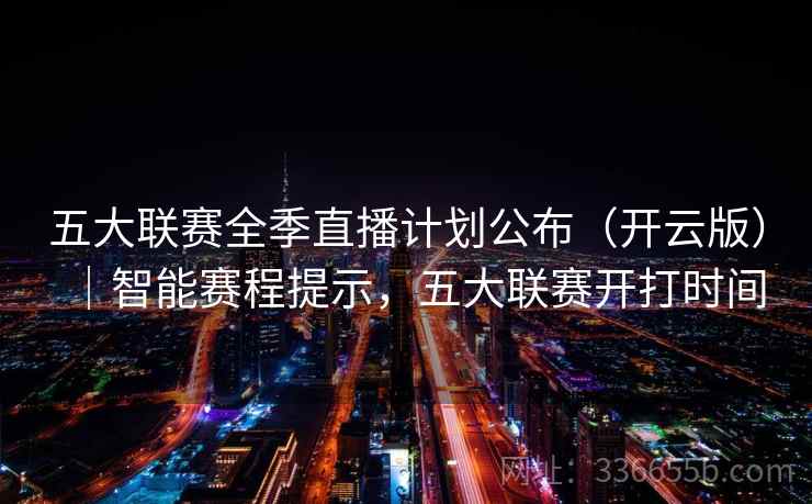 五大联赛全季直播计划公布（开云版）｜智能赛程提示，五大联赛开打时间