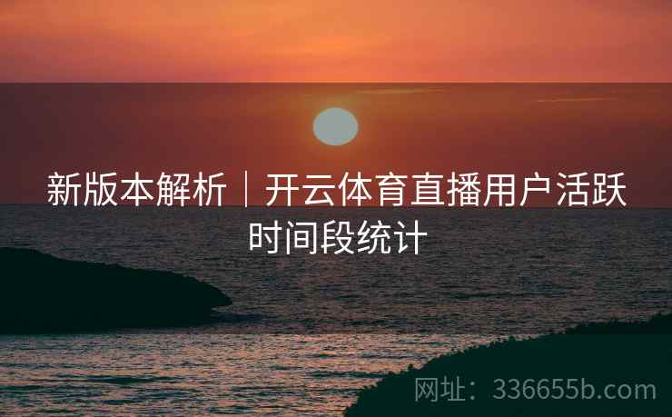 新版本解析｜开云体育直播用户活跃时间段统计