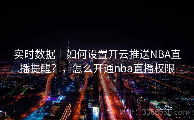 实时数据｜如何设置开云推送NBA直播提醒？，怎么开通nba直播权限