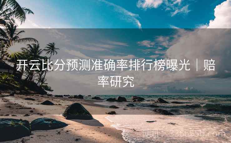 开云比分预测准确率排行榜曝光｜赔率研究