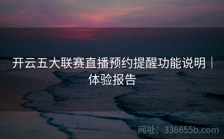 开云五大联赛直播预约提醒功能说明｜体验报告