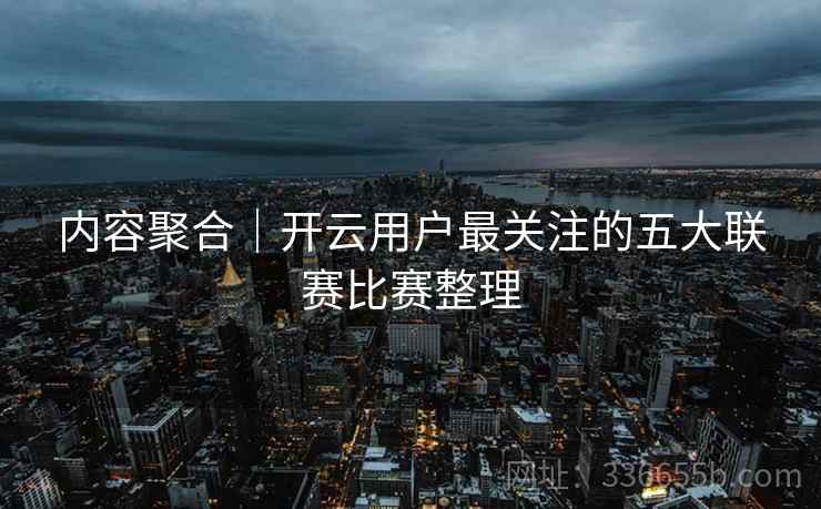 内容聚合｜开云用户最关注的五大联赛比赛整理