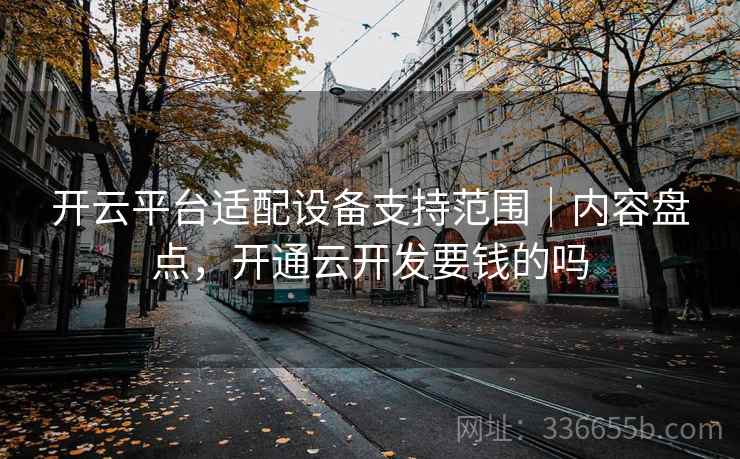 开云平台适配设备支持范围｜内容盘点，开通云开发要钱的吗