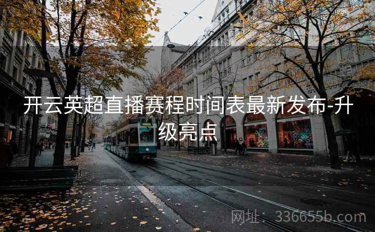 开云英超直播赛程时间表最新发布-升级亮点